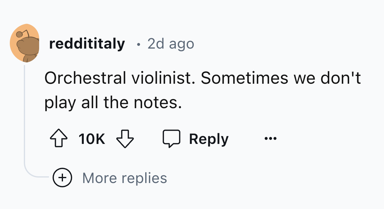 number - reddititaly 2d ago . Orchestral violinist. Sometimes we don't play all the notes. 10K More replies